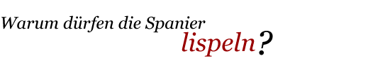 Warum dŸrfen die Spanier lispeln?